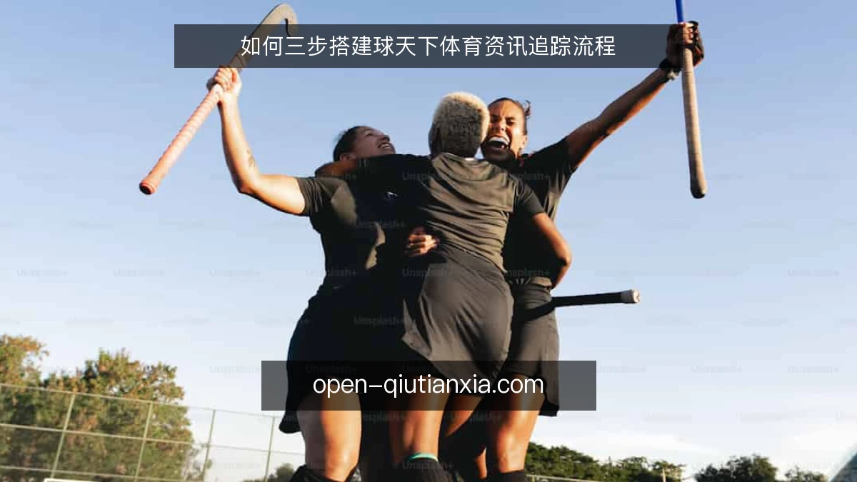 如何三步搭建球天下体育资讯追踪流程