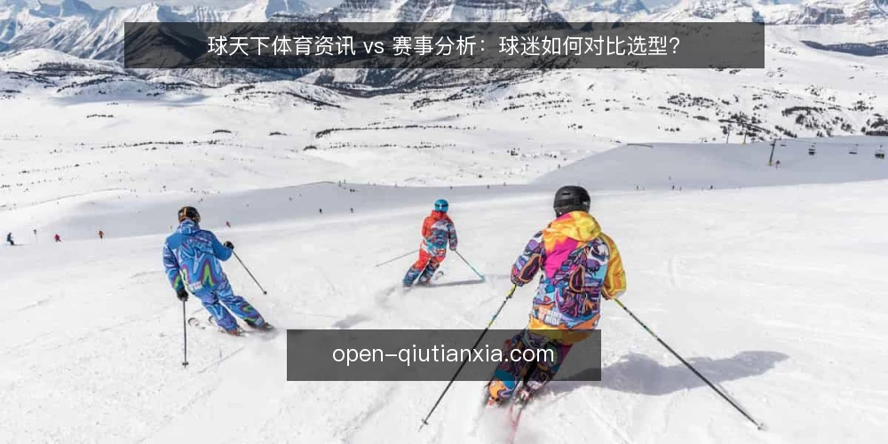 球天下体育资讯 vs 赛事分析：球迷如何对比选型？ — 明确对比选型的核心标准 配图